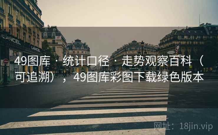49图库 · 统计口径 · 走势观察百科（可追溯），49图库彩图下载绿色版本