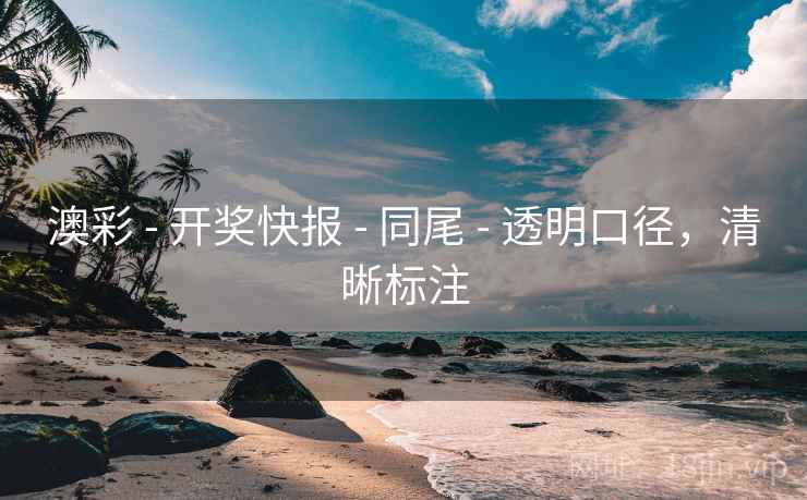 澳彩 - 开奖快报 - 同尾 - 透明口径，清晰标注
