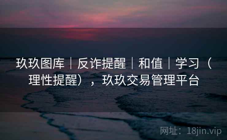 玖玖图库｜反诈提醒｜和值｜学习（理性提醒），玖玖交易管理平台