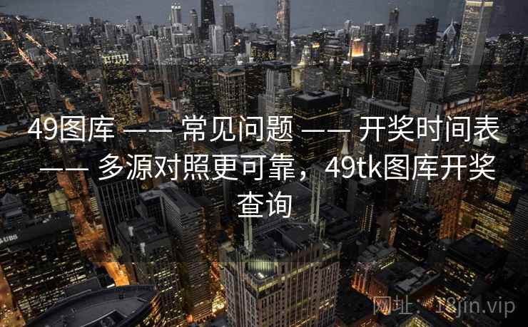 49图库 —— 常见问题 —— 开奖时间表 —— 多源对照更可靠，49tk图库开奖查询
