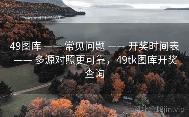 49图库 —— 常见问题 —— 开奖时间表 —— 多源对照更可靠，49tk图库开奖查询