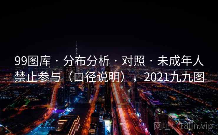 99图库 · 分布分析 · 对照 · 未成年人禁止参与(口径说明),2021九九图 99图库 · 分布分析 · 对照 · 未成年人禁止参与(口径说明),2021九九图