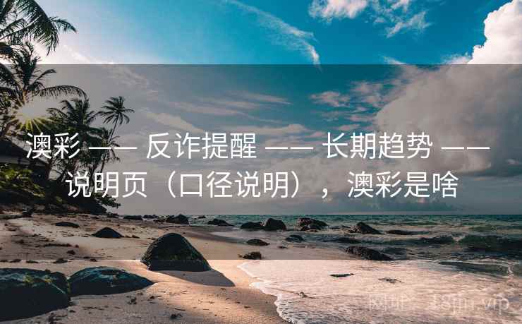 澳彩 —— 反诈提醒 —— 长期趋势 —— 说明页（口径说明），澳彩是啥