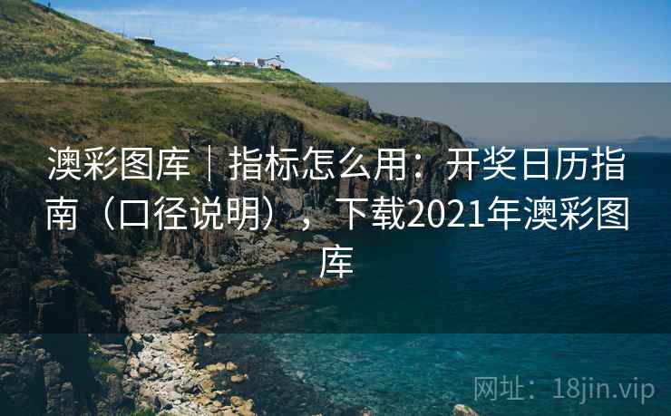 澳彩图库｜指标怎么用：开奖日历指南（口径说明），下载2021年澳彩图库