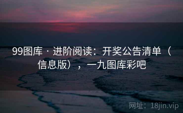 99图库 · 进阶阅读：开奖公告清单（信息版），一九图库彩吧