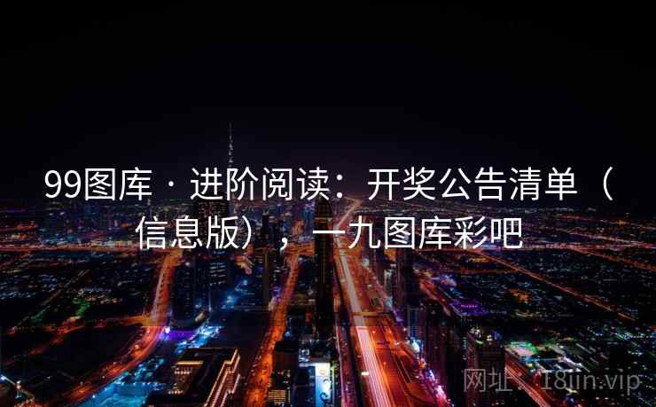99图库 · 进阶阅读:开奖公告清单(信息版),一九图库彩吧 99图库 · 进阶阅读:开奖公告清单(信息版),一九图库彩吧