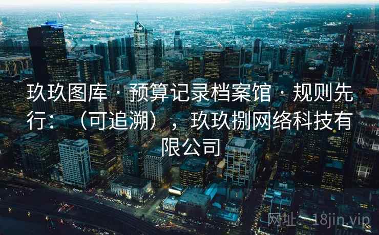 玖玖图库 · 预算记录档案馆 · 规则先行：（可追溯），玖玖捌网络科技有限公司