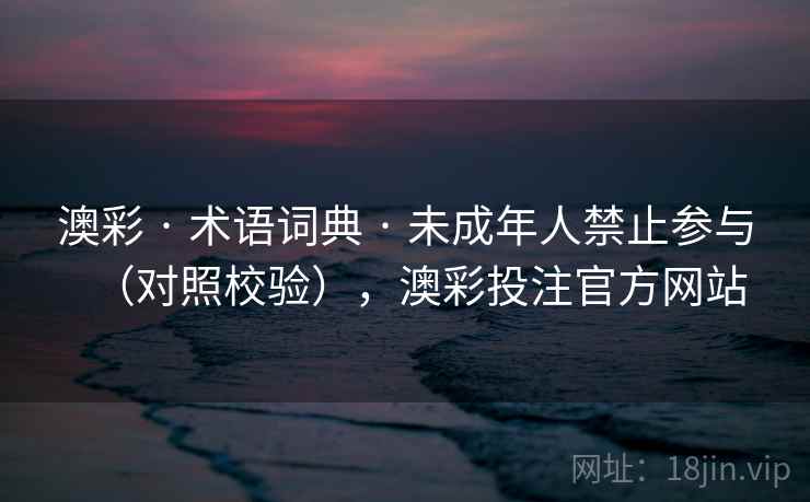 澳彩 · 术语词典 · 未成年人禁止参与（对照校验），澳彩投注官方网站