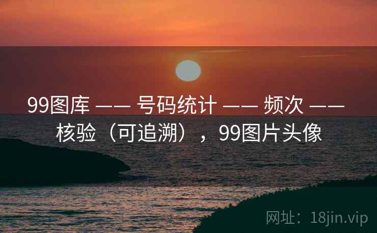 99图库 —— 号码统计 —— 频次 —— 核验（可追溯），99图片头像