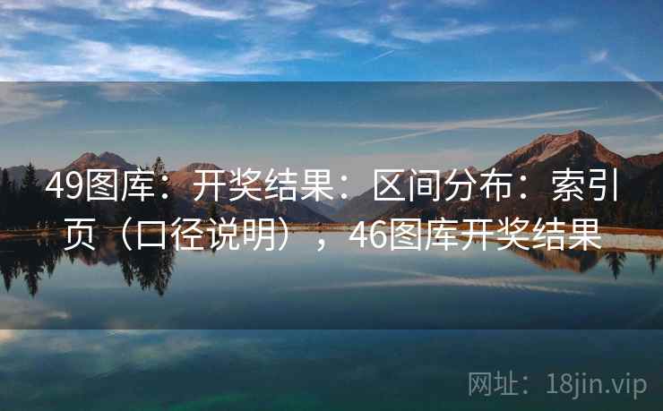 49图库：开奖结果：区间分布：索引页（口径说明），46图库开奖结果