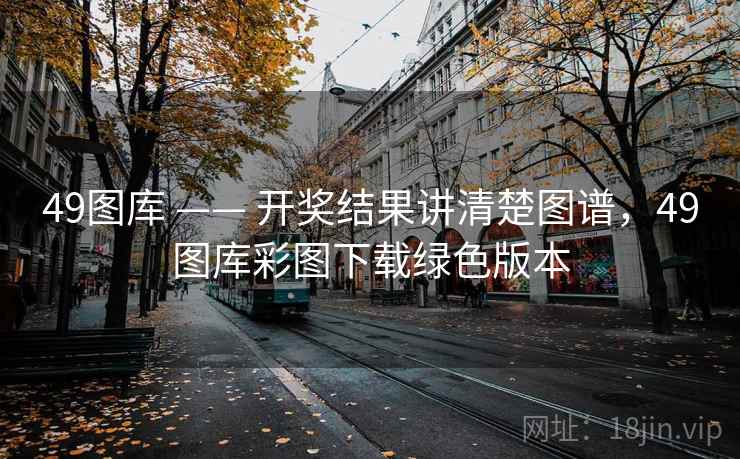 49图库 —— 开奖结果讲清楚图谱，49图库彩图下载绿色版本