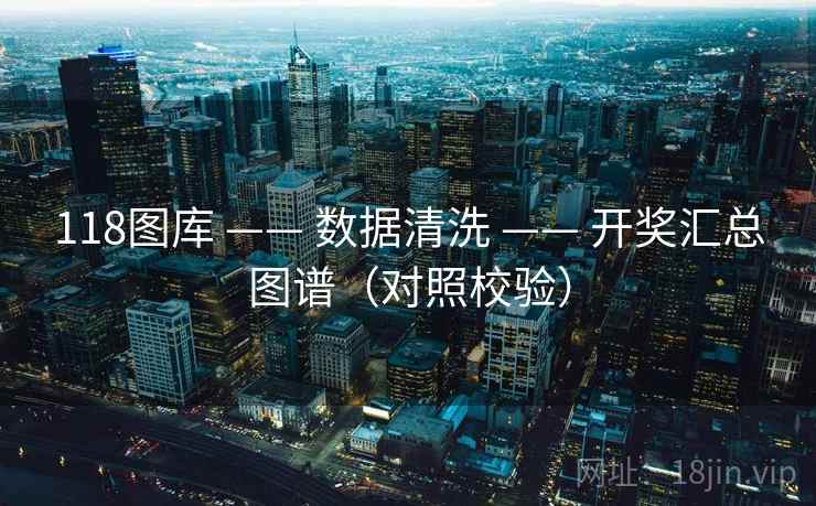 118图库 —— 数据清洗 —— 开奖汇总图谱(对照校验) 118图库 —— 数据清洗 —— 开奖汇总图谱(对照校验)